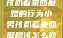 如何教育小男孩趴着来回磨蹭的行为小男孩趴着来回磨蹭该怎么教育他