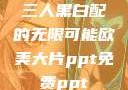 三人黑白配的无限可能欧美大片ppt免费ppt