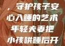 年轻夫妻巧妙运用监控，守护孩子安心入睡的艺术年轻夫妻把小孩哄睡后开监控是什么意思