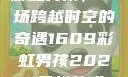 彩虹男孩，一场跨越时空的奇遇1609彩虹男孩2023最新款式