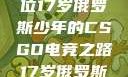 闪耀青春，一位17岁俄罗斯少年的CSGO电竞之路17岁俄罗斯CSGO比赛