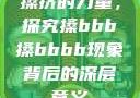 搡挤的力量，探究搡bbb搡bbbb现象背后的深层意义