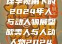 欧美人与人心之探索，心理学视角下的2024年人与动人物展望欧美人与人动人物2024 心理学性欧美