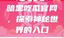 暗黑吃瓜官网，探索神秘世界的入口
