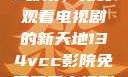 探索134vcc影院，免费观看电视剧的新天地134vcc影院免费观看电视剧在线观看