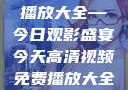 高清视频免费播放大全—今日观影盛宴今天高清视频免费播放大全在线观看