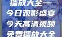 高清视频免费播放大全—今日观影盛宴今天高清视频免费播放大全在线观看