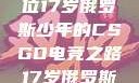 闪耀青春，一位17岁俄罗斯少年的CSGO电竞之路17岁俄罗斯CSGO比赛