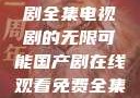 免费观看国产剧全集电视剧的无限可能国产剧在线观看免费全集电视剧网站
