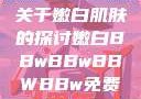 关于嫩白肌肤的探讨嫩白BBwBBwBBWBBw免费