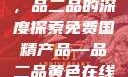 免费国精产品，品二品的深度探索免费国精产品—品二品黄色在线观看视频