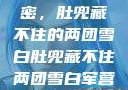 军营深处的秘密，肚兜藏不住的两团雪白肚兜藏不住两团雪白军营小说在线看
