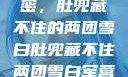 军营深处的秘密，肚兜藏不住的两团雪白肚兜藏不住两团雪白军营小说在线看