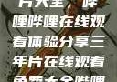 免费观看三年片大全，哔哩哔哩在线观看体验分享三年片在线观看免费大全哔哩哔哩动画