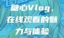 糖心Vlog，在线观看的魅力与体验