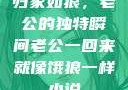 归家如狼，老公的独特瞬间老公一回来就像饿狼一样小说