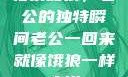 归家如狼，老公的独特瞬间老公一回来就像饿狼一样小说