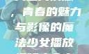 少女播放视频大全高清版，青春的魅力与影像的魔法少女播放视频大全高清版在线观看