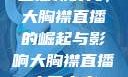 直播新时代，大胸襟直播的崛起与影响大胸襟直播人民出文
