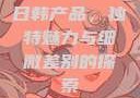 日韩产品，独特魅力与细微差别的探索