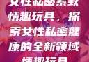 女性私密紧致情趣玩具，探索女性私密健康的全新领域情趣玩具