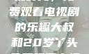 大叔与20岁丫头共享影视时光，免费观看电视剧的乐趣大叔和20岁丫头免费观看电视剧四姐妹直播了