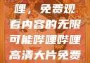 探索哔哩哔哩，免费观看内容的无限可能哔哩哔哩高清大片免费观看