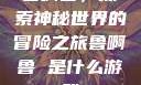 鲁啊鲁，探索神秘世界的冒险之旅鲁啊鲁 是什么游戏