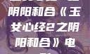 玉女心经2之阴阳和合《玉女心经2之阴阳和合》电影