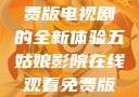 五姑娘影院，在线观看免费版电视剧的全新体验五姑娘影院在线观看免费版电视剧青岛影院