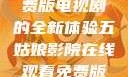 五姑娘影院，在线观看免费版电视剧的全新体验五姑娘影院在线观看免费版电视剧青岛影院