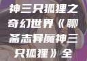 聊斋志异魔神三只狐狸之奇幻世界《聊斋志异魔神三只狐狸》全集免费观看