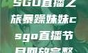 暴躁妹妹的CSGO直播之旅暴躁妹妹csgo直播节目回放完整版