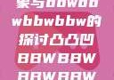 关于凸凸凹现象与bbwbbwbbwbbw的探讨凸凸凹BBWBBWBBWBBW视频