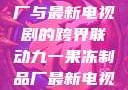 九一果冻制品厂与最新电视剧的跨界联动九一果冻制品厂最新电视剧何苗