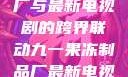 九一果冻制品厂与最新电视剧的跨界联动九一果冻制品厂最新电视剧何苗