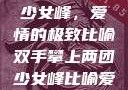 双手攀上两团少女峰，爱情的极致比喻双手攀上两团少女峰比喻爱情官色美人香