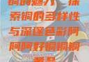 铜的魅力，探索铜的多样性与深邃色彩阿阿阿好铜铜铜黄品