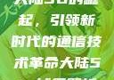 大陆5G的崛起，引领新时代的通信技术革命大陆5g奭域名解析