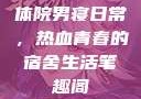 体院男寝日常，热血青春的宿舍生活笔趣阁