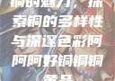 铜的魅力，探索铜的多样性与深邃色彩阿阿阿好铜铜铜黄品