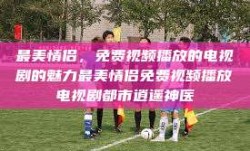 最美情侣，免费视频播放的电视剧的魅力最美情侣免费视频播放电视剧都市逍遥神医