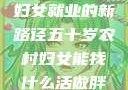 五十岁农村妇女就业的新路径五十岁农村妇女能找什么活做胖女人Gry9