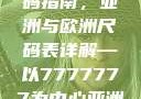 全球时尚尺码指南，亚洲与欧洲尺码表详解—以7777777为中心亚洲和欧洲