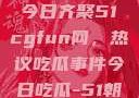 朝阳热心群众今日齐聚51cgfun网，热议吃瓜事件今日吃瓜-51朝阳群众往期