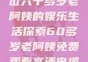 免费观看高清电视剧，一位六十多岁老阿姨的娱乐生活探索60多岁老阿姨免费观看高清电视剧王宝钏和雪平贵