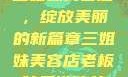 三姐妹美容店，绽放美丽的新篇章三姐妹美容店老板娘是谁演的
