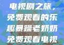 暴躁老奶奶的电视剧之旅，免费观看的乐趣暴躁老奶奶免费观看电视剧完整版