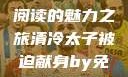清冷太子被迫献身，免费阅读的魅力之旅清冷太子被迫献身by免费阅读笔趣阁