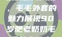 90岁肥老奶奶的时尚风采，毛毛外套的魅力展现90岁肥老奶奶毛毛外套性交日母羊